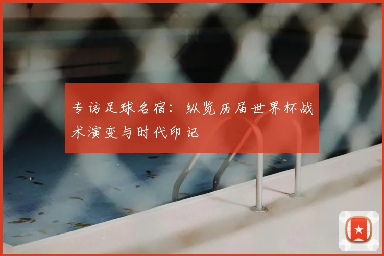 专访足球名宿:纵览历届世界杯战术演变与时代印记