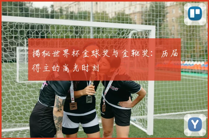 揭秘世界杯金球奖与金靴奖：历届得主的高光时刻
