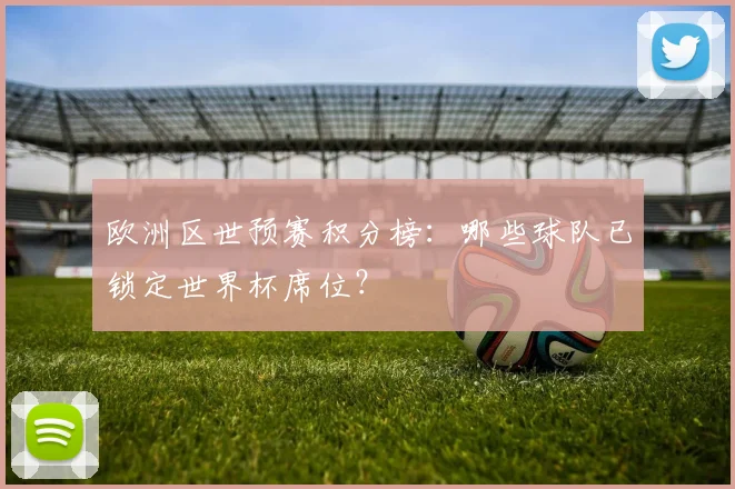 欧洲区世预赛积分榜:哪些球队已锁定世界杯席位?