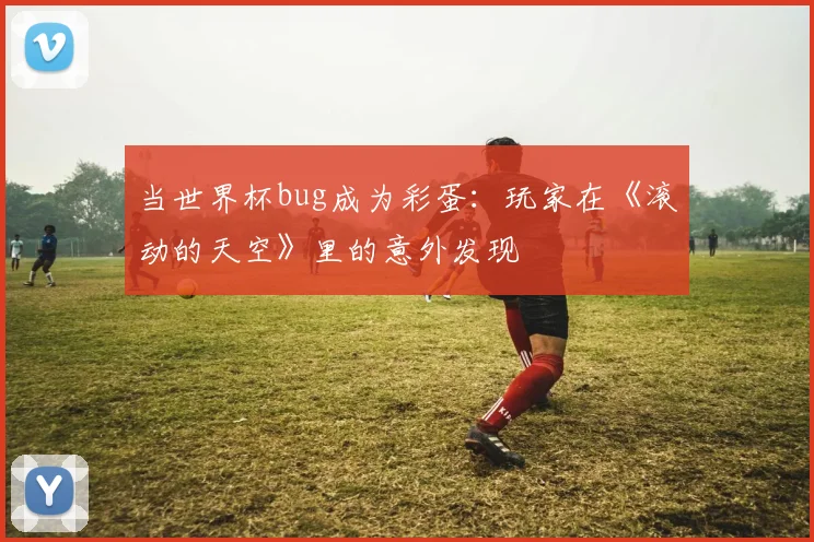 当世界杯bug成为彩蛋：玩家在《滚动的天空》里的意外发现