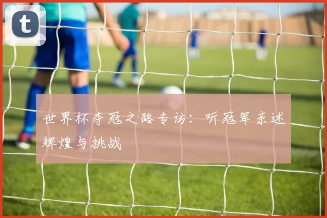 世界杯夺冠之路专访:听冠军亲述辉煌与挑战
