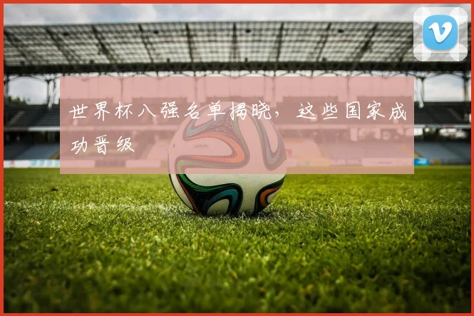 世界杯八强名单揭晓，这些国家成功晋级