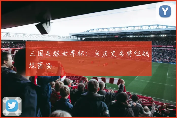三国足球世界杯：当历史名将征战绿茵场
