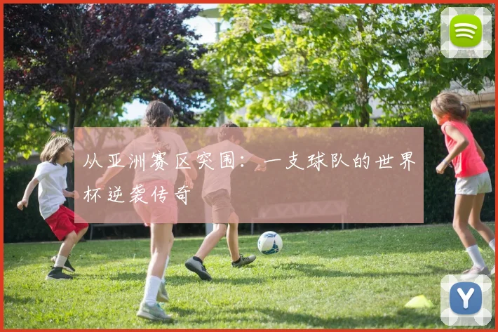 从亚洲赛区突围：一支球队的世界杯逆袭传奇