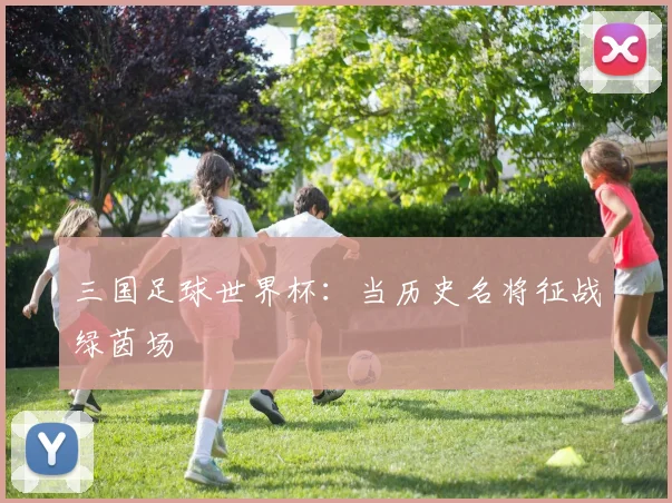 三国足球世界杯：当历史名将征战绿茵场