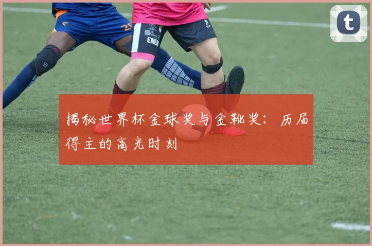 揭秘世界杯金球奖与金靴奖：历届得主的高光时刻