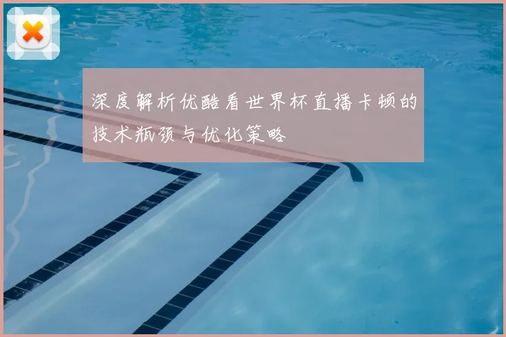 深度解析优酷看世界杯直播卡顿的技术瓶颈与优化策略